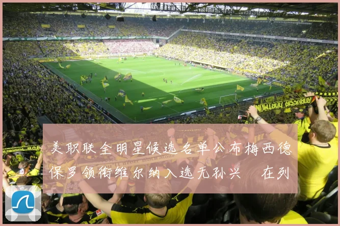 美职联全明星候选名单公布梅西德保罗领衔维尔纳入选无孙兴慜在列