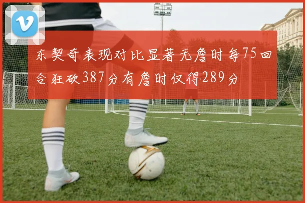 东契奇表现对比显著无詹时每75回合狂砍387分有詹时仅得289分