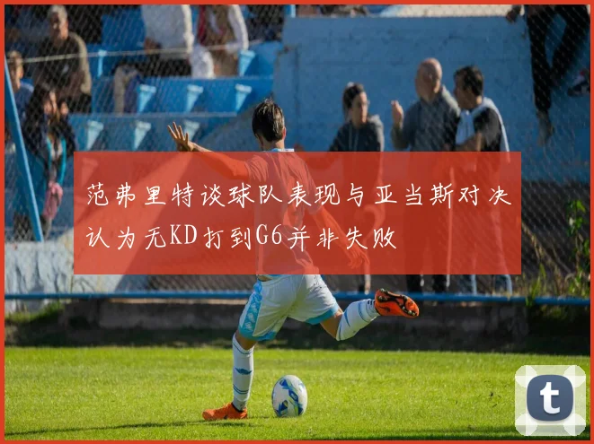范弗里特谈球队表现与亚当斯对决认为无KD打到G6并非失败