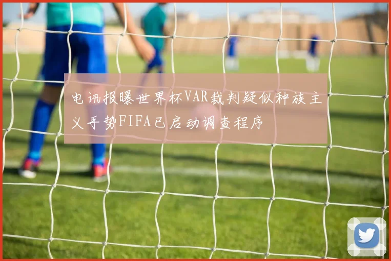 电讯报曝世界杯VAR裁判疑似种族主义手势FIFA已启动调查程序