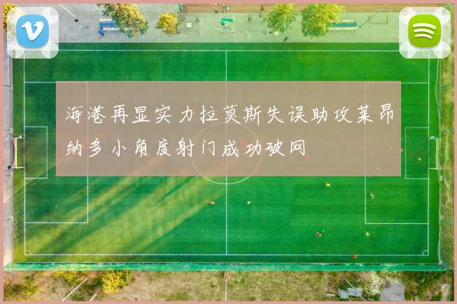 海港再显实力拉莫斯失误助攻莱昂纳多小角度射门成功破网