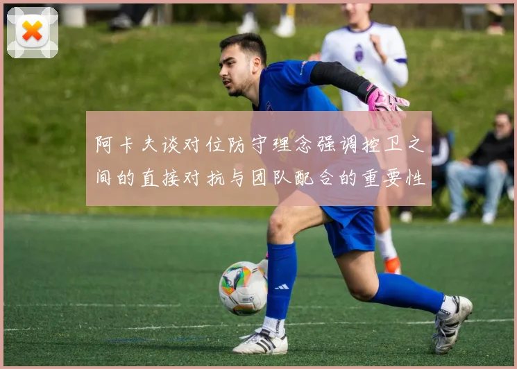阿卡夫谈对位防守理念强调控卫之间的直接对抗与团队配合的重要性