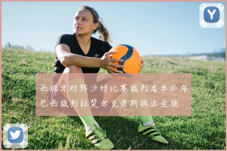 西班牙对阵沙特比赛裁判名单公布巴西裁判拉斐尔克劳斯执法全场