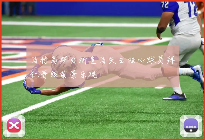 马特乌斯分析皇马失去核心球员拜仁晋级前景乐观