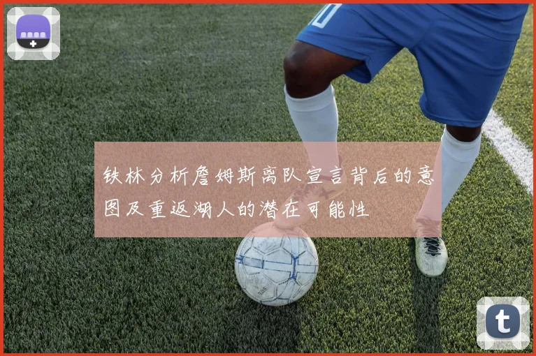 铁林分析詹姆斯离队宣言背后的意图及重返湖人的潜在可能性
