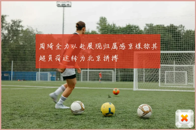 周琦全力以赴展现归属感京媒称其超负荷运转为北京拼搏