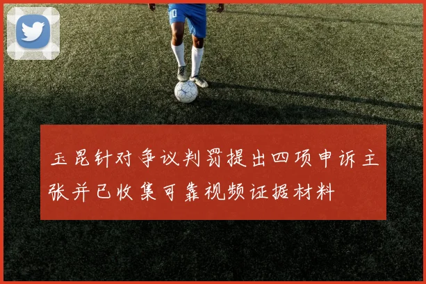 玉昆针对争议判罚提出四项申诉主张并已收集可靠视频证据材料