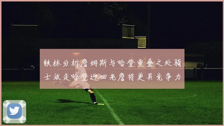 铁林分析詹姆斯与哈登重叠之处骑士放走哈登迎回老詹将更具竞争力