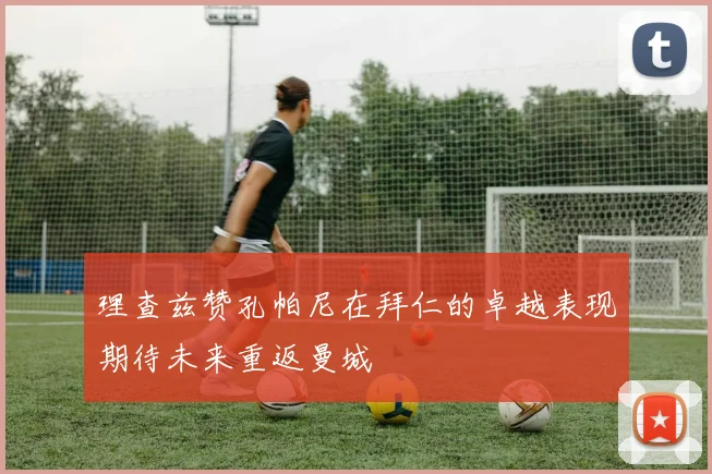 理查兹赞孔帕尼在拜仁的卓越表现期待未来重返曼城