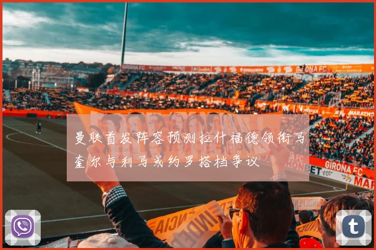 曼联首发阵容预测拉什福德领衔马奎尔与利马或约罗搭档争议